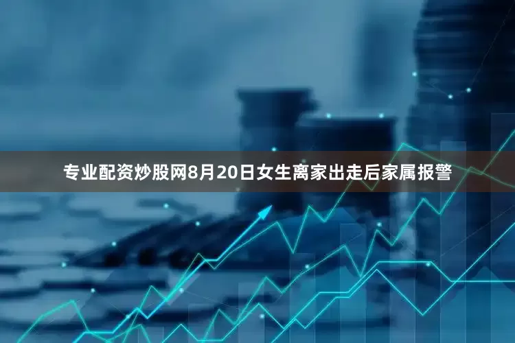 专业配资炒股网8月20日女生离家出走后家属报警