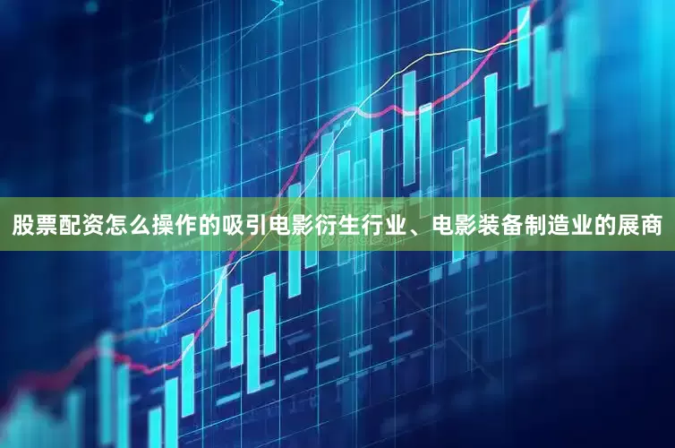 股票配资怎么操作的吸引电影衍生行业、电影装备制造业的展商