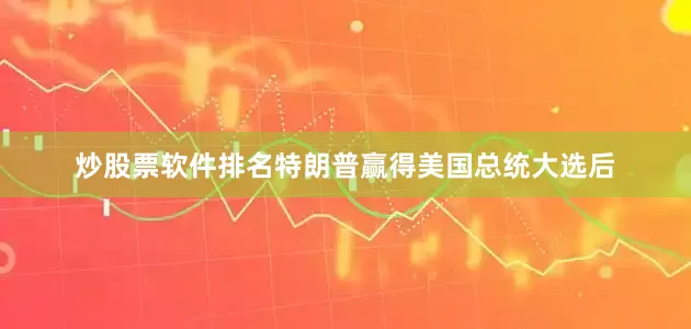 炒股票软件排名特朗普赢得美国总统大选后