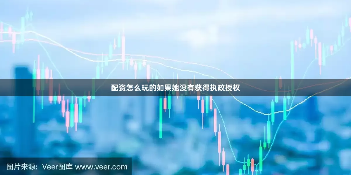 配资怎么玩的如果她没有获得执政授权