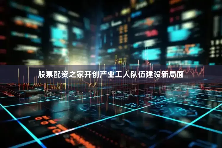 股票配资之家开创产业工人队伍建设新局面