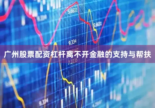广州股票配资杠杆离不开金融的支持与帮扶