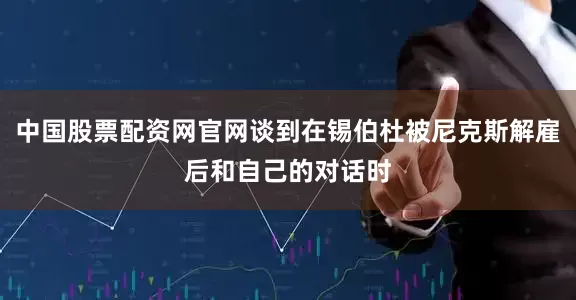 中国股票配资网官网谈到在锡伯杜被尼克斯解雇后和自己的对话时