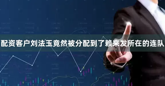 配资客户刘法玉竟然被分配到了赖来发所在的连队