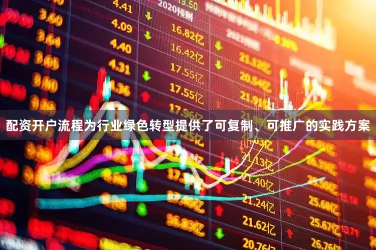 配资开户流程为行业绿色转型提供了可复制、可推广的实践方案
