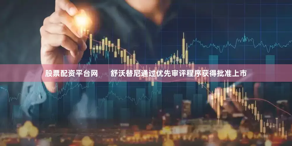 股票配资平台网      舒沃替尼通过优先审评程序获得批准上市