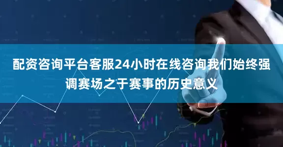 配资咨询平台客服24小时在线咨询我们始终强调赛场之于赛事的历史意义