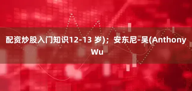 配资炒股入门知识12-13 岁)；安东尼-吴(Anthony Wu