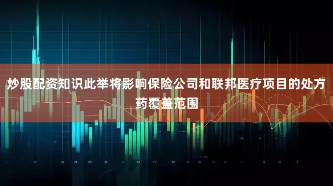 炒股配资知识此举将影响保险公司和联邦医疗项目的处方药覆盖范围