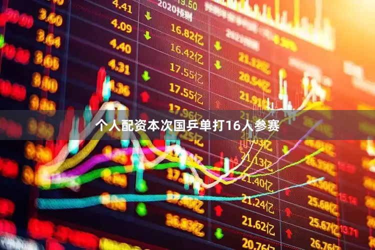 个人配资本次国乒单打16人参赛