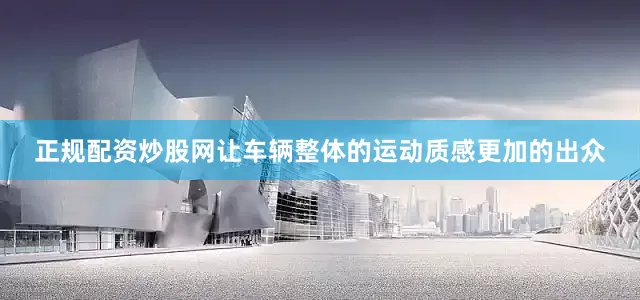 正规配资炒股网让车辆整体的运动质感更加的出众