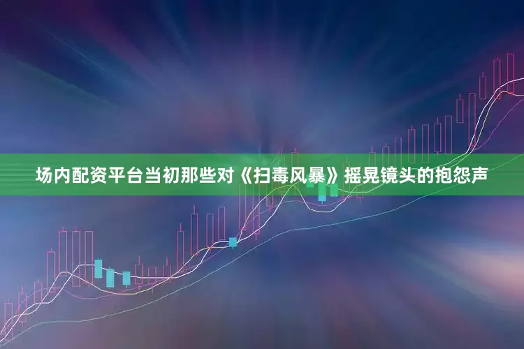 场内配资平台当初那些对《扫毒风暴》摇晃镜头的抱怨声