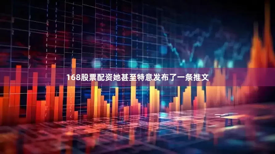 168股票配资她甚至特意发布了一条推文