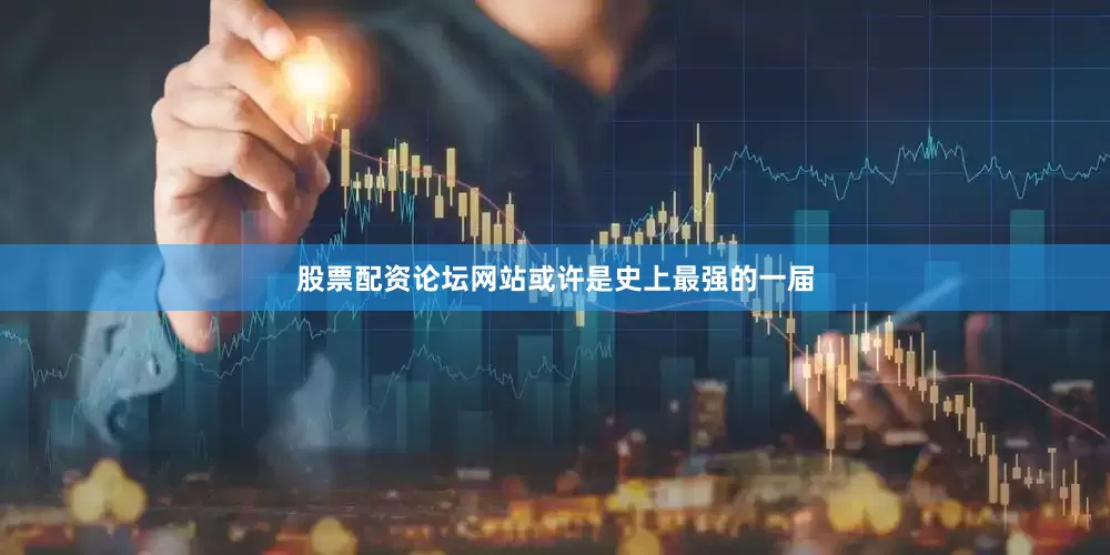 股票配资论坛网站或许是史上最强的一届