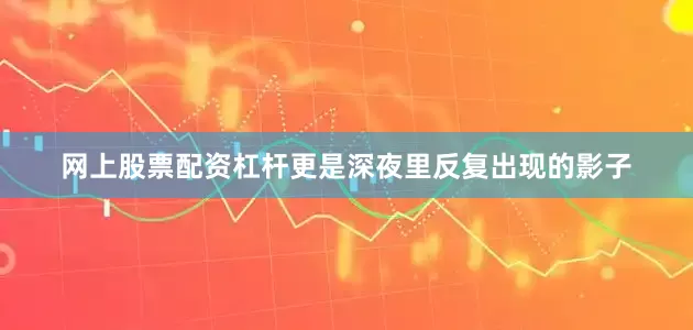 网上股票配资杠杆更是深夜里反复出现的影子