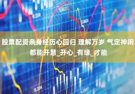 股票配资亲身经历心回归 理解万岁 气定神闲 都能开慧_开心_有缘_才能