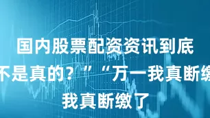 国内股票配资资讯到底是不是真的？”“万一我真断缴了