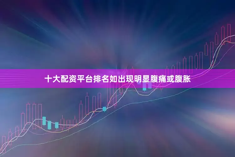 十大配资平台排名如出现明显腹痛或腹胀