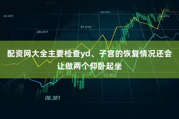 配资网大全主要检查yd、子宫的恢复情况还会让做两个仰卧起坐