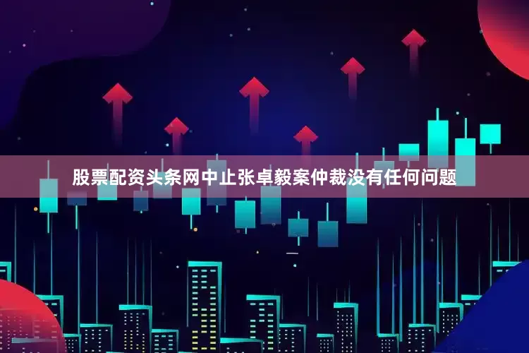 股票配资头条网中止张卓毅案仲裁没有任何问题