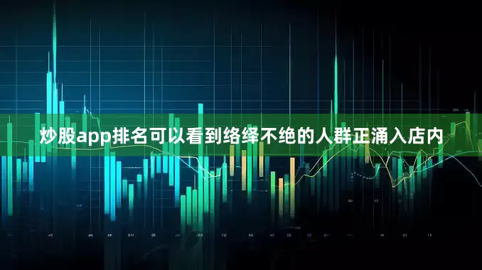 炒股app排名可以看到络绎不绝的人群正涌入店内